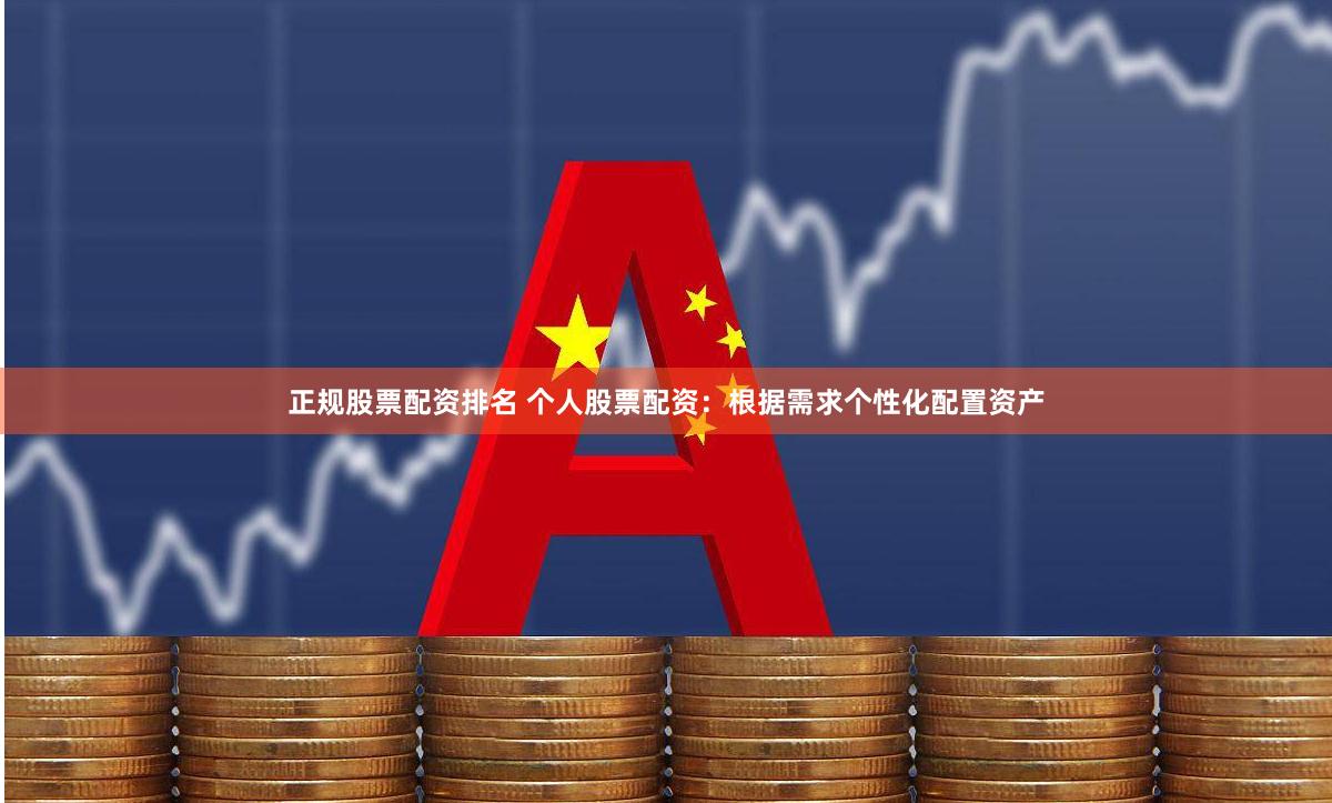 正规股票配资排名 个人股票配资：根据需求个性化配置资产