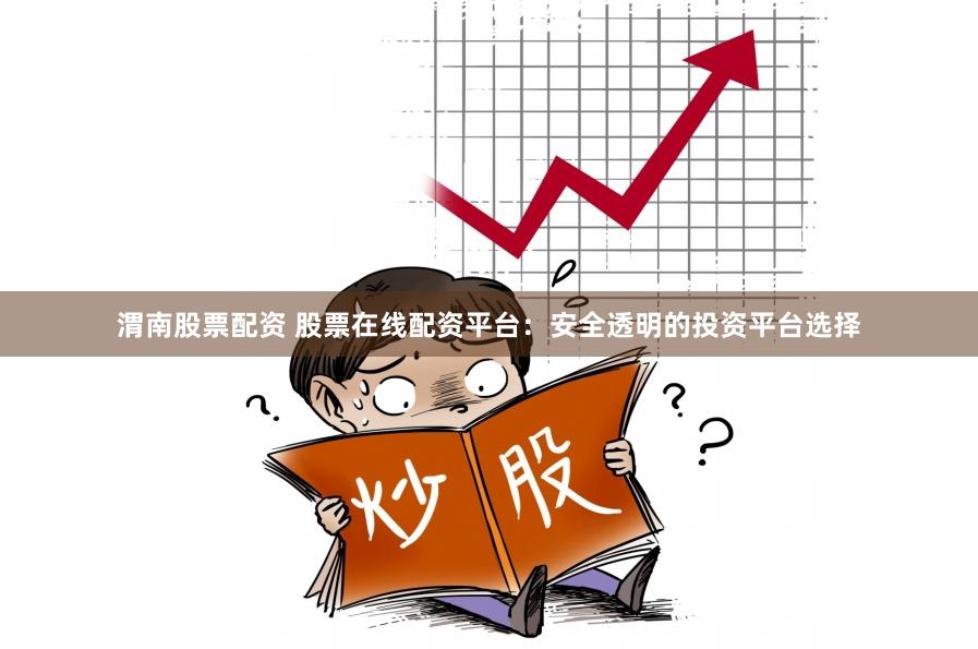 渭南股票配资 股票在线配资平台：安全透明的投资平台选择