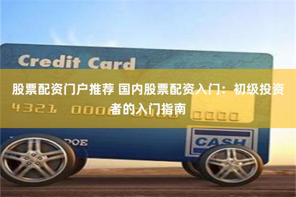 股票配资门户推荐 国内股票配资入门：初级投资者的入门指南