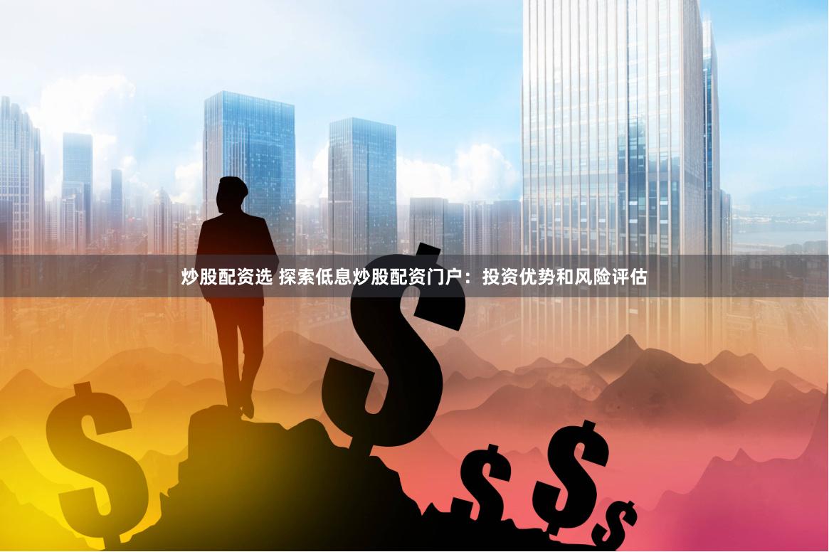 炒股配资选 探索低息炒股配资门户：投资优势和风险评估
