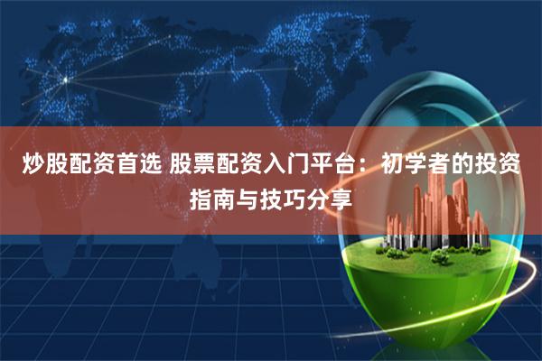 炒股配资首选 股票配资入门平台：初学者的投资指南与技巧分享