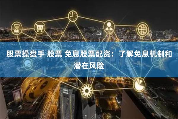 股票操盘手 股票 免息股票配资：了解免息机制和潜在风险
