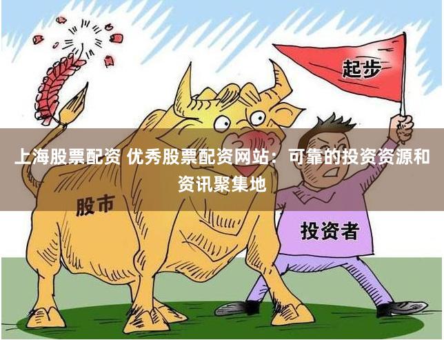 上海股票配资 优秀股票配资网站：可靠的投资资源和资讯聚集地