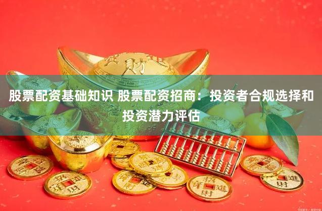股票配资基础知识 股票配资招商：投资者合规选择和投资潜力评估