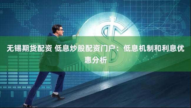 无锡期货配资 低息炒股配资门户：低息机制和利息优惠分析