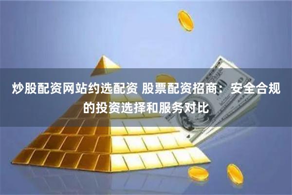 炒股配资网站约选配资 股票配资招商：安全合规的投资选择和服务对比