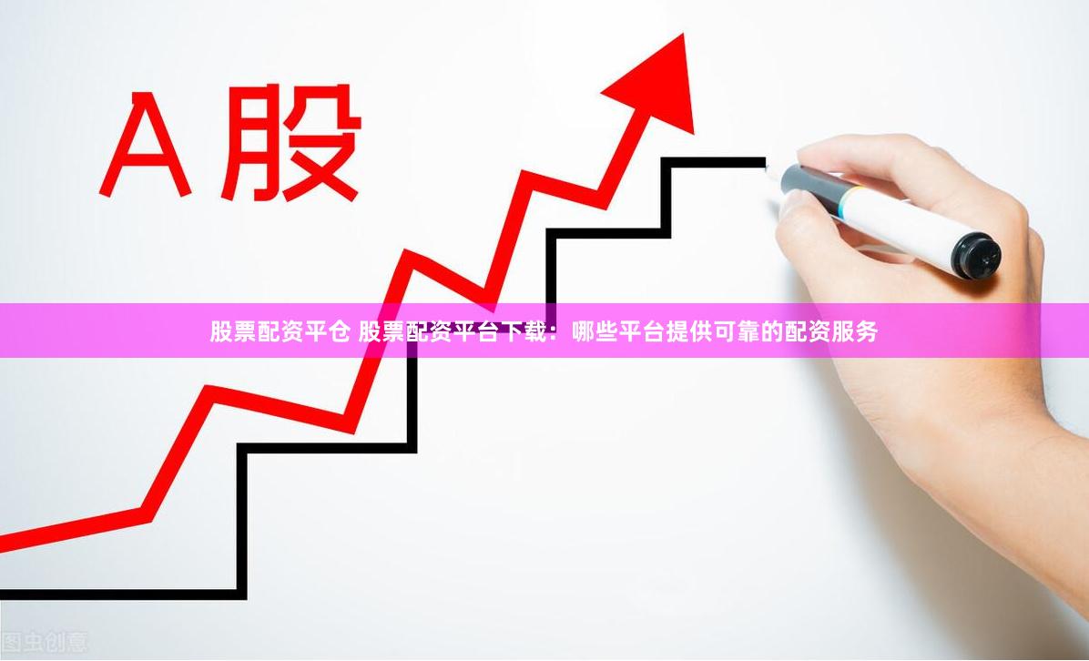 股票配资平仓 股票配资平台下载：哪些平台提供可靠的配资服务