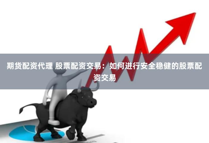 期货配资代理 股票配资交易：如何进行安全稳健的股票配资交易