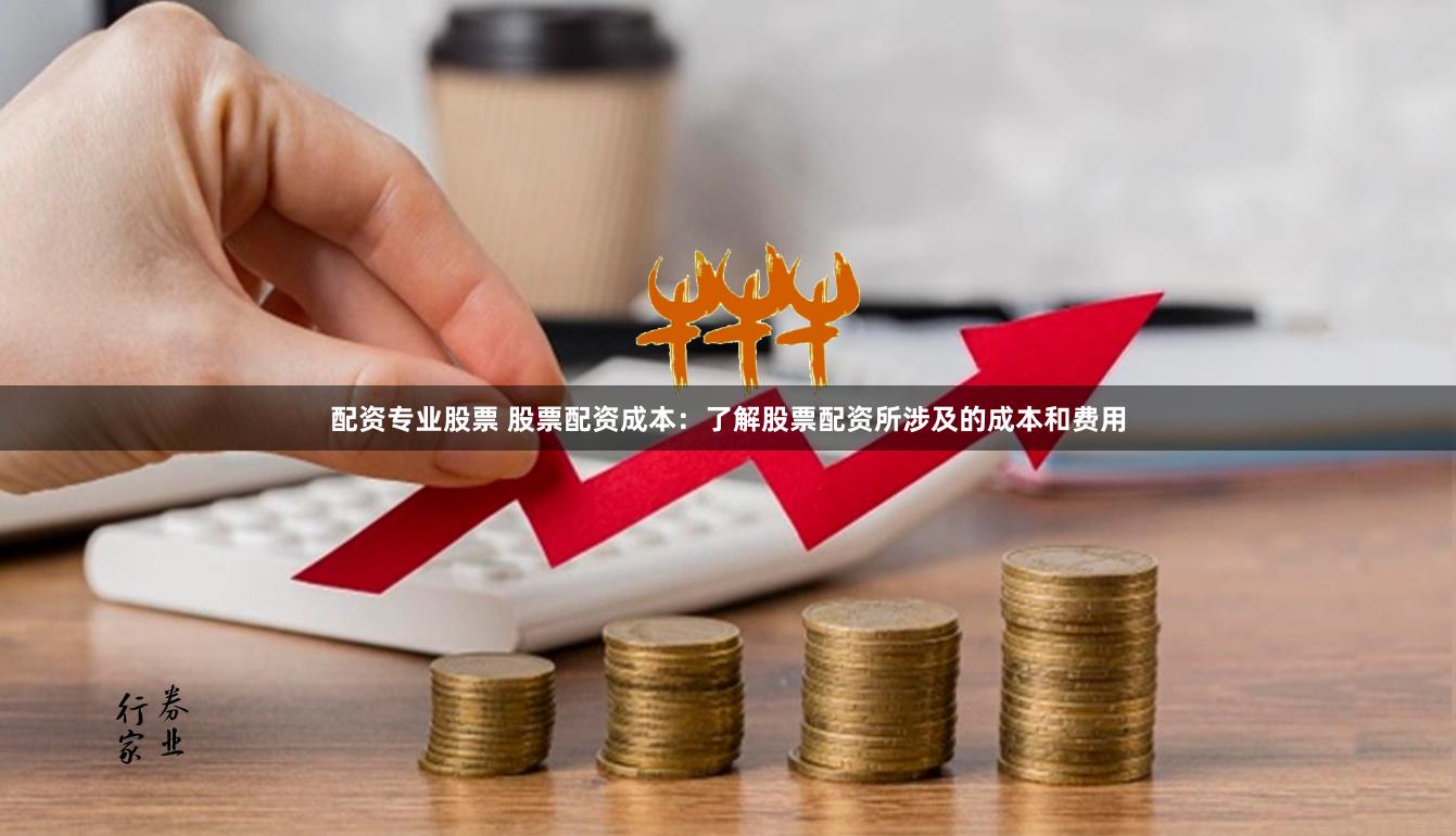 配资专业股票 股票配资成本：了解股票配资所涉及的成本和费用
