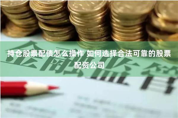 持仓股票配债怎么操作 如何选择合法可靠的股票配资公司