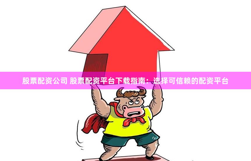 股票配资公司 股票配资平台下载指南：选择可信赖的配资平台