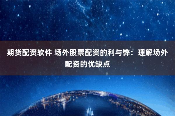 期货配资软件 场外股票配资的利与弊：理解场外配资的优缺点