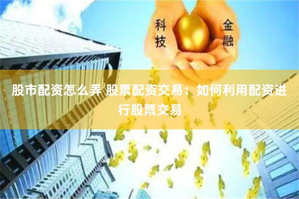 股市配资怎么弄 股票配资交易：如何利用配资进行股票交易