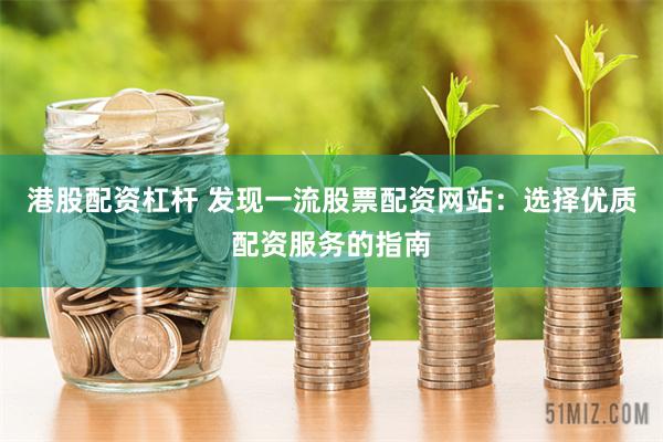 港股配资杠杆 发现一流股票配资网站：选择优质配资服务的指南