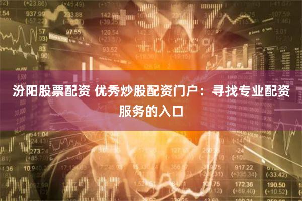 汾阳股票配资 优秀炒股配资门户：寻找专业配资服务的入口