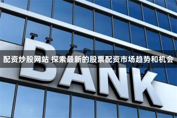 配资炒股网站 探索最新的股票配资市场趋势和机会