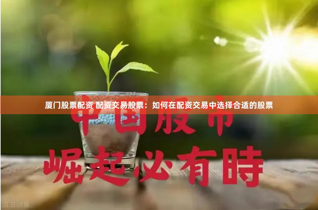 厦门股票配资 配资交易股票：如何在配资交易中选择合适的股票