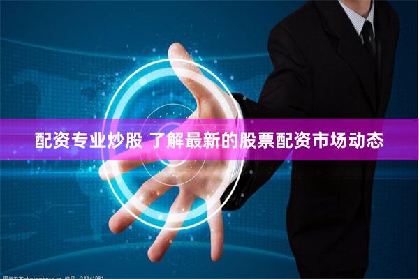 配资专业炒股 了解最新的股票配资市场动态