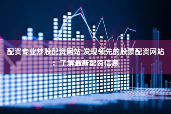 配资专业炒股配资网站 发现领先的股票配资网站：了解最新配资信息