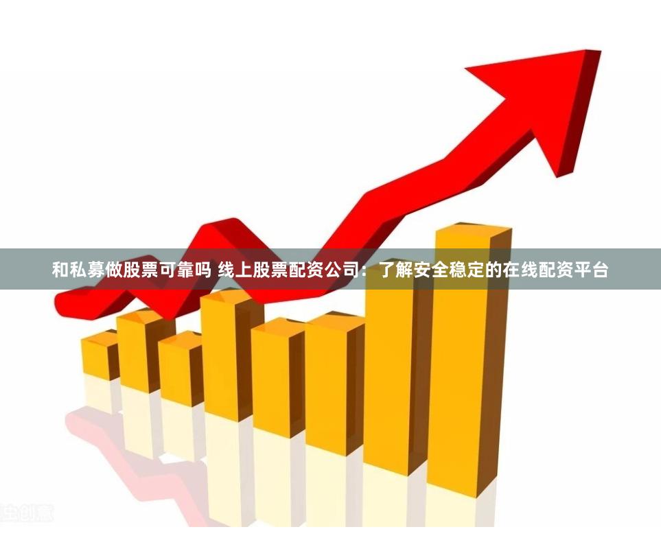 和私募做股票可靠吗 线上股票配资公司：了解安全稳定的在线配资平台
