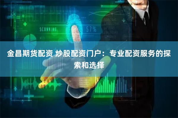 金昌期货配资 炒股配资门户：专业配资服务的探索和选择