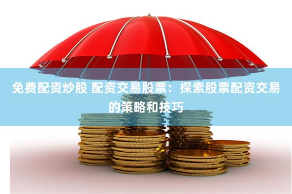 免费配资炒股 配资交易股票：探索股票配资交易的策略和技巧