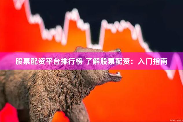 股票配资平台排行榜 了解股票配资：入门指南