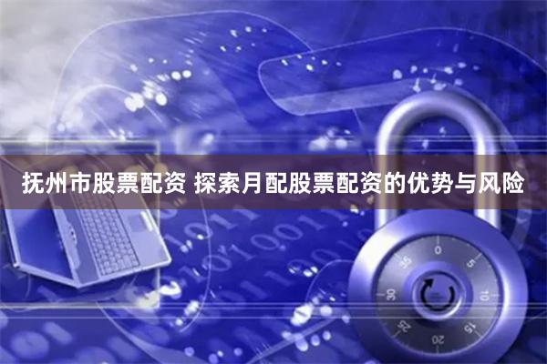 抚州市股票配资 探索月配股票配资的优势与风险