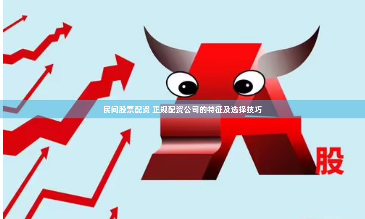 民间股票配资 正规配资公司的特征及选择技巧