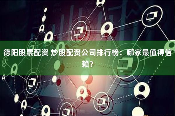 德阳股票配资 炒股配资公司排行榜：哪家最值得信赖？