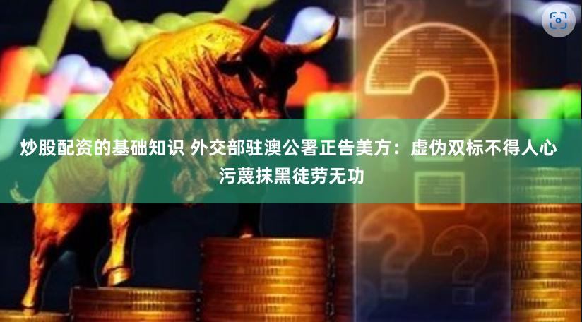 炒股配资的基础知识 外交部驻澳公署正告美方：虚伪双标不得人心 污蔑抹黑徒劳无功