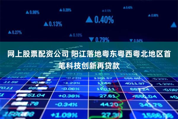 网上股票配资公司 阳江落地粤东粤西粤北地区首笔科技创新再贷款