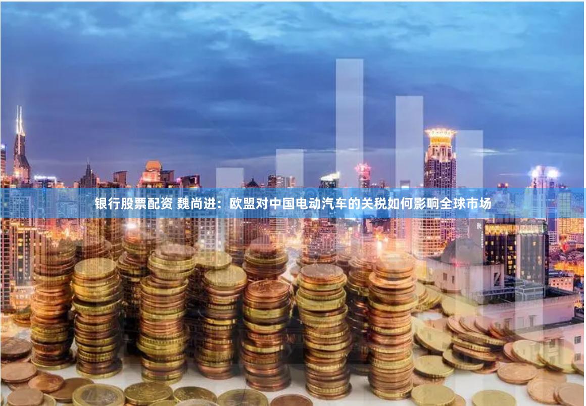 银行股票配资 魏尚进：欧盟对中国电动汽车的关税如何影响全球市场