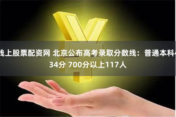 线上股票配资网 北京公布高考录取分数线：普通本科434分 700分以上117人