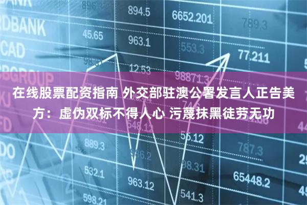 在线股票配资指南 外交部驻澳公署发言人正告美方：虚伪双标不得人心 污蔑抹黑徒劳无功
