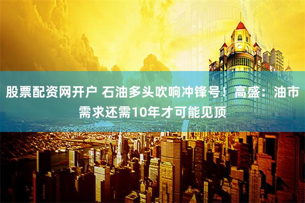 股票配资网开户 石油多头吹响冲锋号！高盛：油市需求还需10年才可能见顶