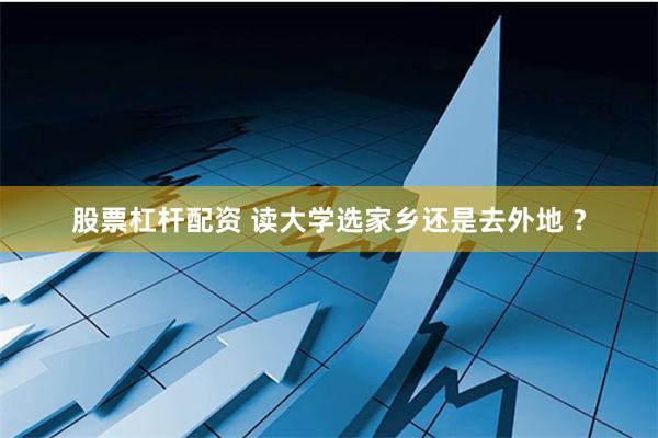 股票杠杆配资 读大学选家乡还是去外地 ？