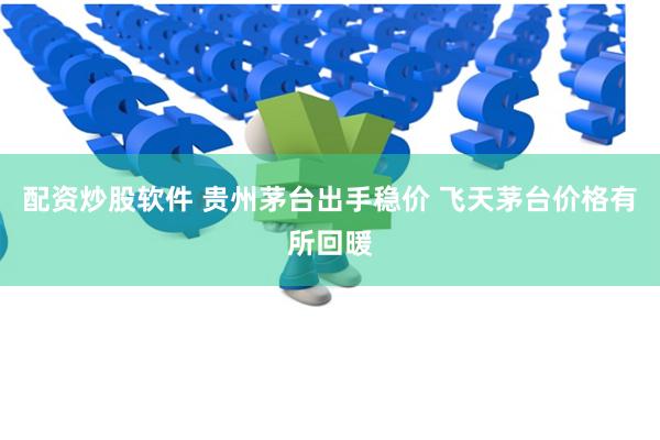 配资炒股软件 贵州茅台出手稳价 飞天茅台价格有所回暖
