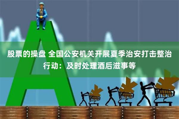 股票的操盘 全国公安机关开展夏季治安打击整治行动：及时处理酒后滋事等
