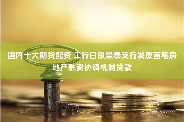 国内十大期货配资 工行白银景泰支行发放首笔房地产融资协调机制贷款