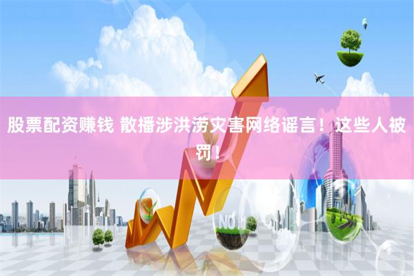 股票配资赚钱 散播涉洪涝灾害网络谣言！这些人被罚！