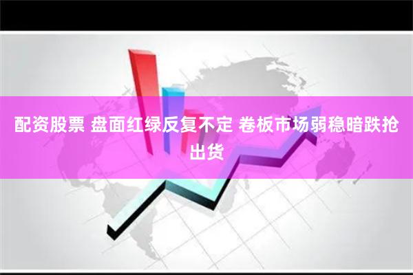 配资股票 盘面红绿反复不定 卷板市场弱稳暗跌抢出货