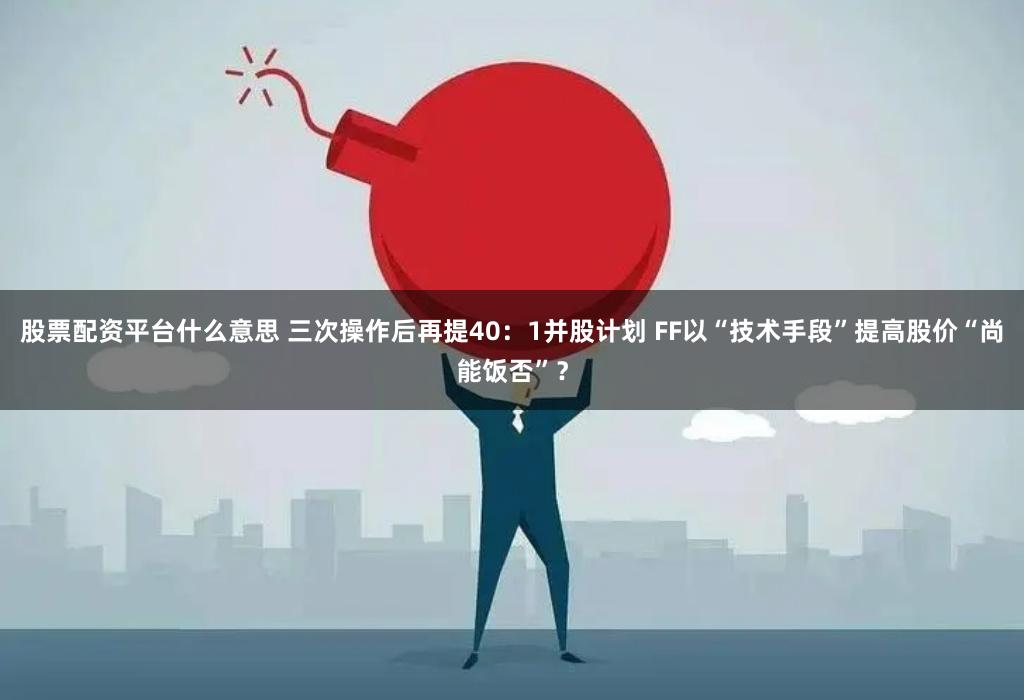 股票配资平台什么意思 三次操作后再提40：1并股计划 FF以“技术手段”提高股价“尚能饭否”？