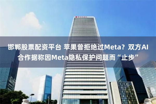 邯郸股票配资平台 苹果曾拒绝过Meta？双方AI合作据称因Meta隐私保护问题而“止步”
