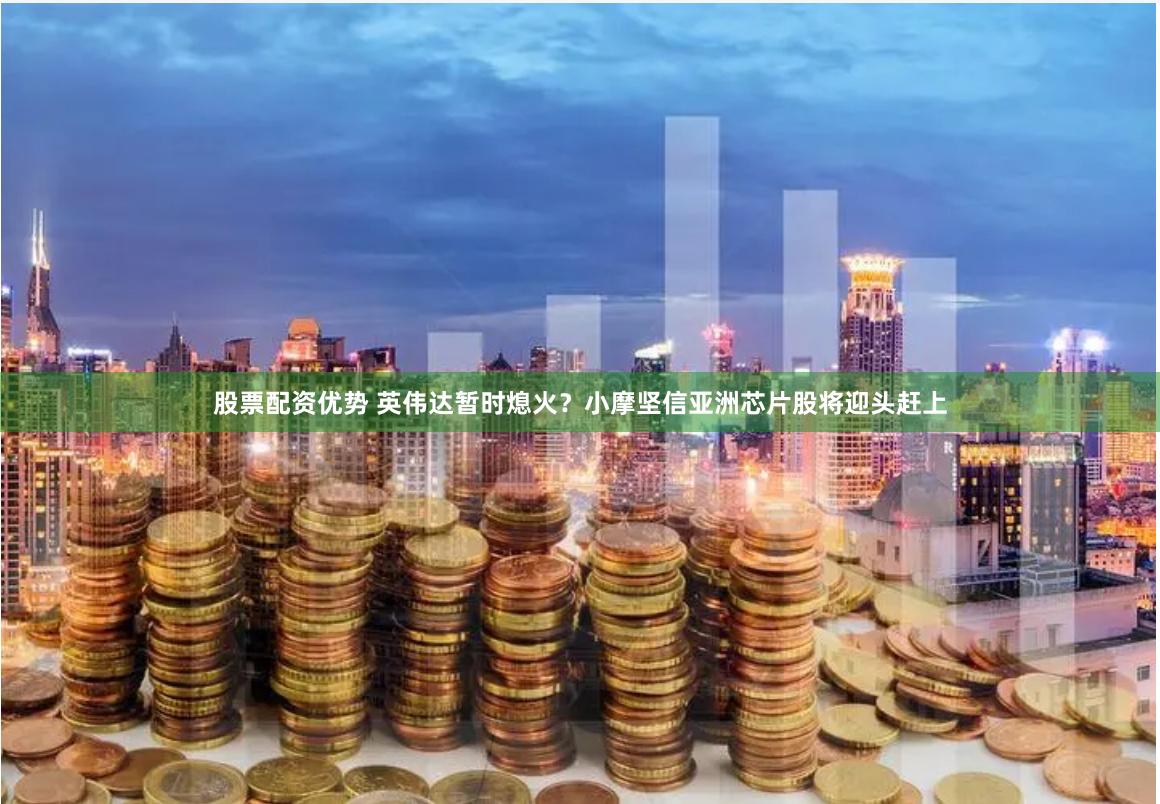 股票配资优势 英伟达暂时熄火？小摩坚信亚洲芯片股将迎头赶上