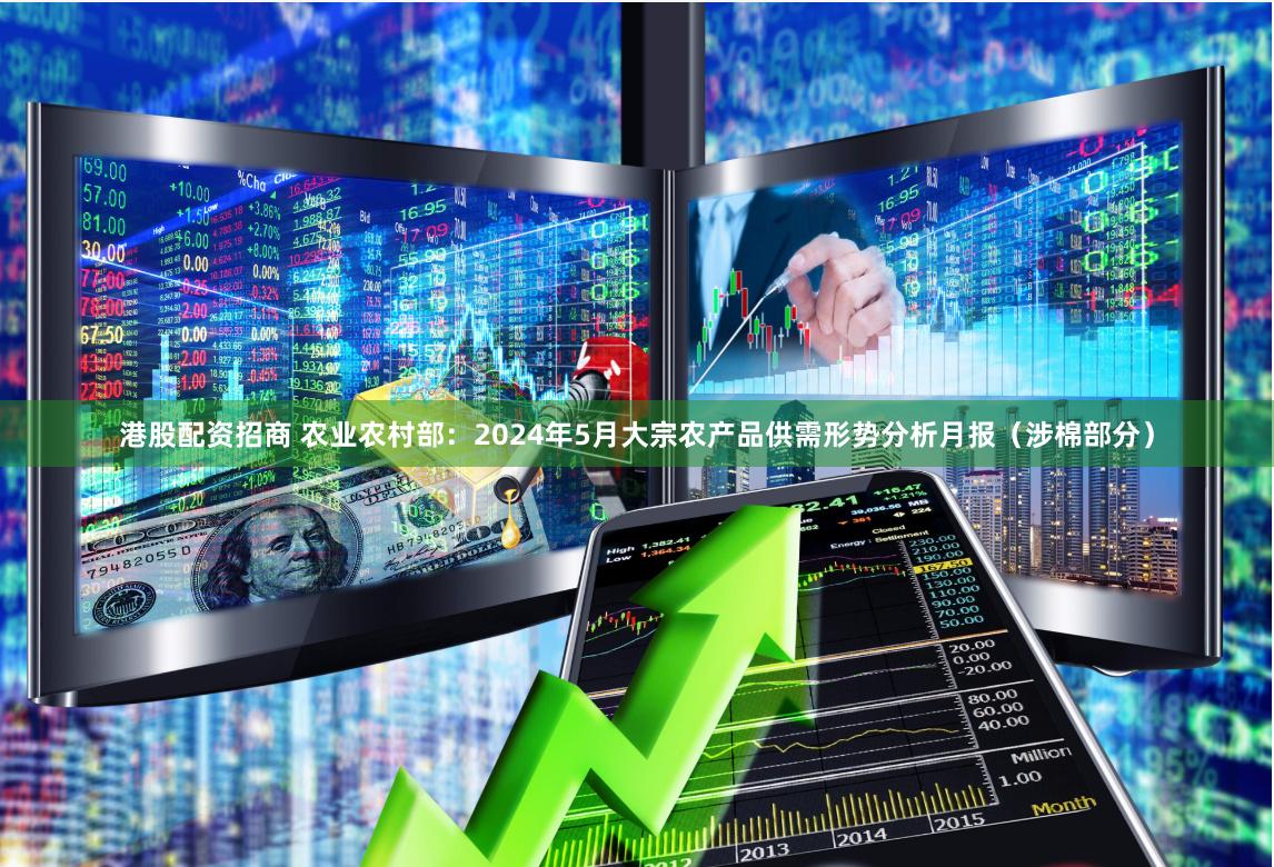 港股配资招商 农业农村部：2024年5月大宗农产品供需形势分析月报（涉棉部分）