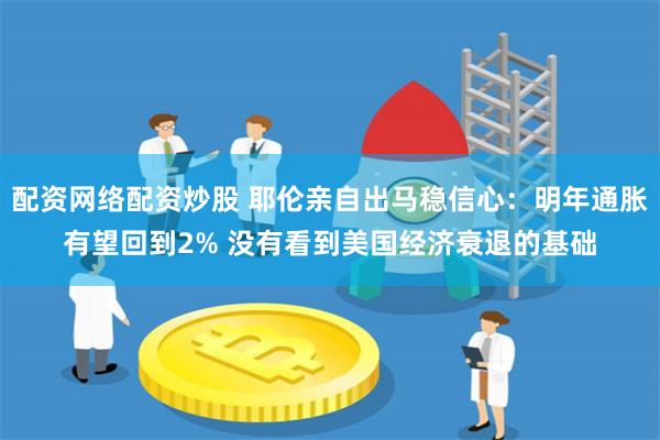 配资网络配资炒股 耶伦亲自出马稳信心：明年通胀有望回到2% 没有看到美国经济衰退的基础
