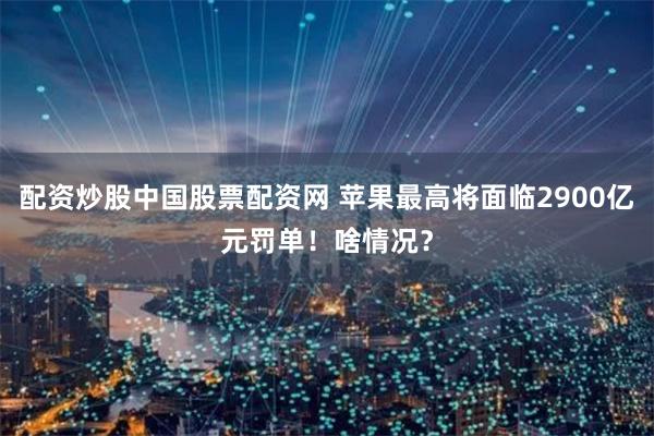 配资炒股中国股票配资网 苹果最高将面临2900亿元罚单！啥情况？