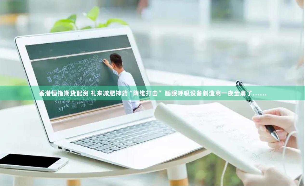香港恒指期货配资 礼来减肥神药“降维打击” 睡眠呼吸设备制造商一夜全崩了……
