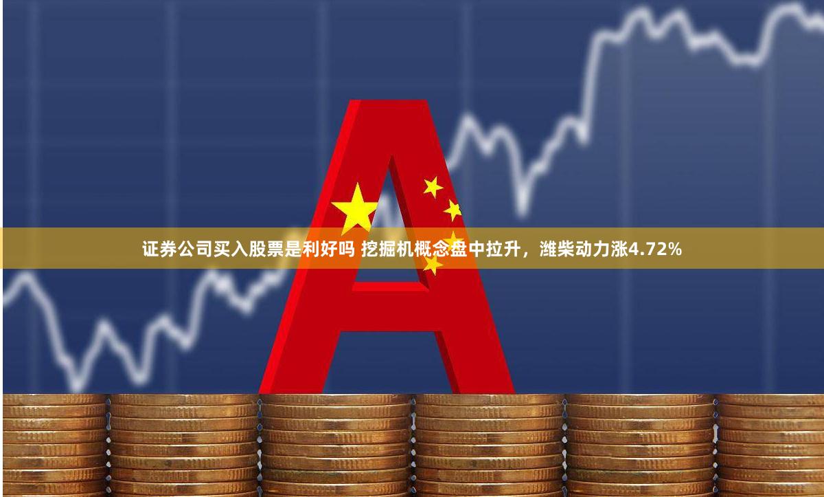 证券公司买入股票是利好吗 挖掘机概念盘中拉升，潍柴动力涨4.72%